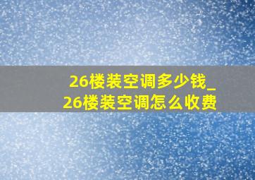 26楼装空调多少钱_26楼装空调怎么收费