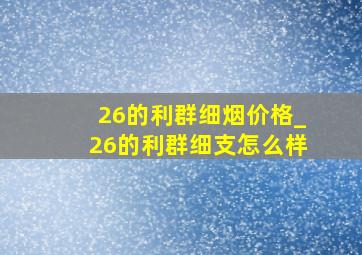 26的利群细烟价格_26的利群细支怎么样