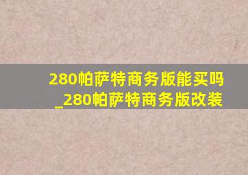 280帕萨特商务版能买吗_280帕萨特商务版改装