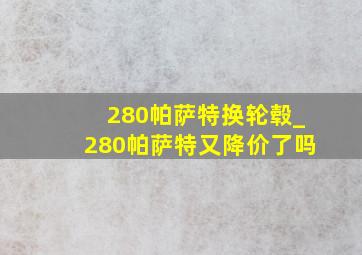 280帕萨特换轮毂_280帕萨特又降价了吗