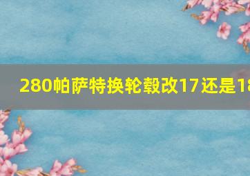 280帕萨特换轮毂改17还是18