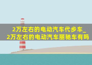 2万左右的电动汽车代步车_2万左右的电动汽车丽驰车有吗