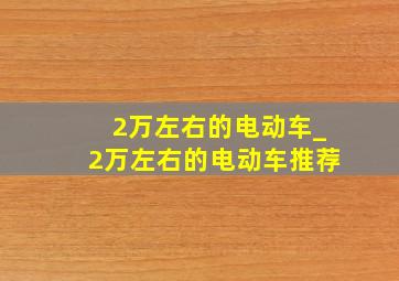 2万左右的电动车_2万左右的电动车推荐