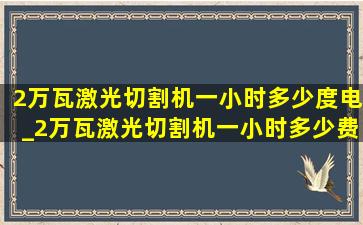 2万瓦激光切割机一小时多少度电_2万瓦激光切割机一小时多少费用