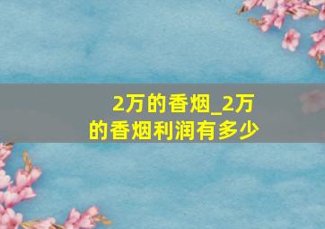 2万的香烟_2万的香烟利润有多少