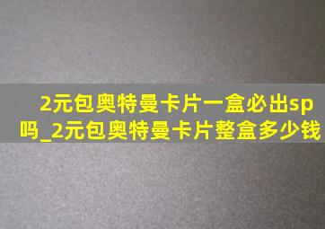 2元包奥特曼卡片一盒必出sp吗_2元包奥特曼卡片整盒多少钱