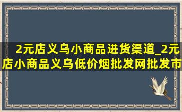 2元店义乌小商品进货渠道_2元店小商品义乌(低价烟批发网)批发市场