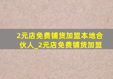 2元店免费铺货加盟本地合伙人_2元店免费铺货加盟