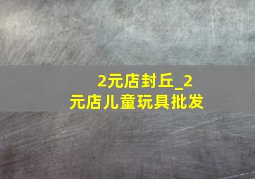 2元店封丘_2元店儿童玩具批发