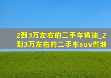 2到3万左右的二手车省油_2到3万左右的二手车suv省油