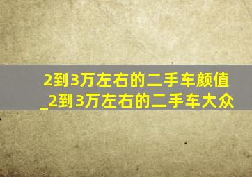 2到3万左右的二手车颜值_2到3万左右的二手车大众