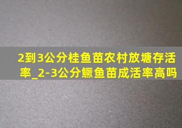 2到3公分桂鱼苗农村放塘存活率_2-3公分鳜鱼苗成活率高吗