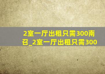 2室一厅出租只需300南召_2室一厅出租只需300