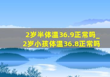 2岁半体温36.9正常吗_2岁小孩体温36.8正常吗