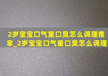 2岁宝宝口气重口臭怎么调理推拿_2岁宝宝口气重口臭怎么调理