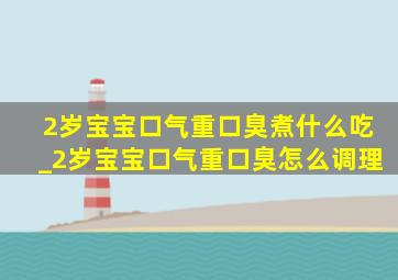 2岁宝宝口气重口臭煮什么吃_2岁宝宝口气重口臭怎么调理