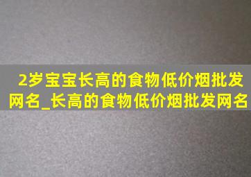 2岁宝宝长高的食物(低价烟批发网)名_长高的食物(低价烟批发网)名