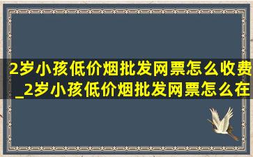 2岁小孩(低价烟批发网)票怎么收费_2岁小孩(低价烟批发网)票怎么在网上买