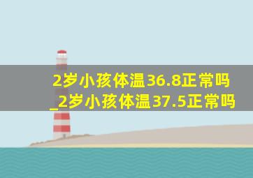 2岁小孩体温36.8正常吗_2岁小孩体温37.5正常吗