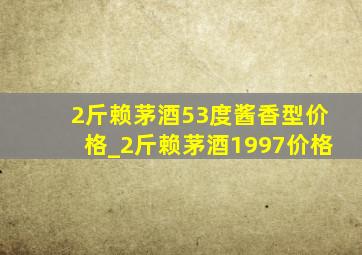 2斤赖茅酒53度酱香型价格_2斤赖茅酒1997价格