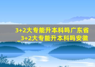 3+2大专能升本科吗广东省_3+2大专能升本科吗安徽