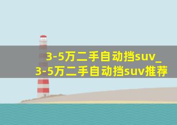 3-5万二手自动挡suv_3-5万二手自动挡suv推荐