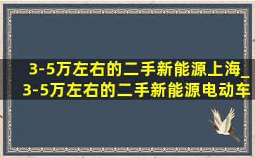 3-5万左右的二手新能源上海_3-5万左右的二手新能源电动车