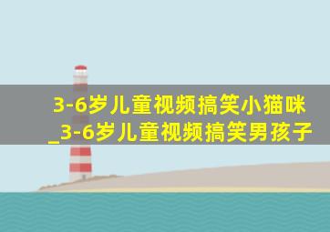 3-6岁儿童视频搞笑小猫咪_3-6岁儿童视频搞笑男孩子