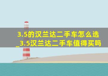 3.5的汉兰达二手车怎么选_3.5汉兰达二手车值得买吗