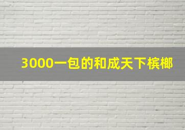 3000一包的和成天下槟榔