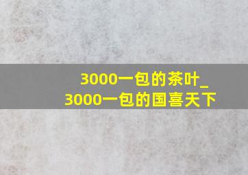 3000一包的茶叶_3000一包的国喜天下