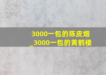 3000一包的陈皮烟_3000一包的黄鹤楼