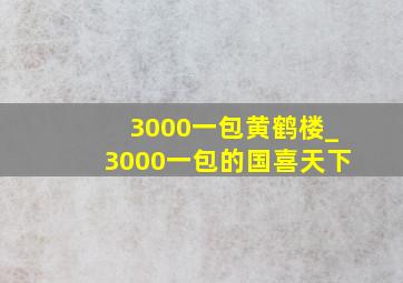 3000一包黄鹤楼_3000一包的国喜天下