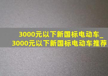 3000元以下新国标电动车_3000元以下新国标电动车推荐