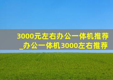 3000元左右办公一体机推荐_办公一体机3000左右推荐