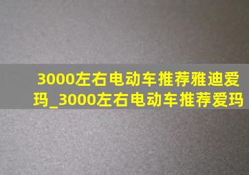 3000左右电动车推荐雅迪爱玛_3000左右电动车推荐爱玛