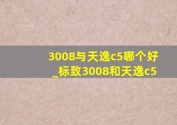 3008与天逸c5哪个好_标致3008和天逸c5