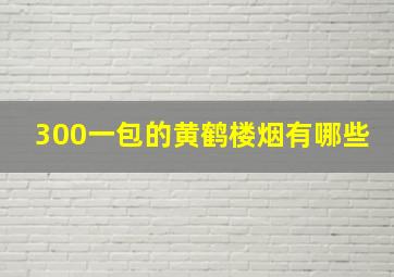 300一包的黄鹤楼烟有哪些