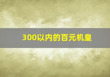 300以内的百元机皇