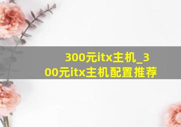 300元itx主机_300元itx主机配置推荐