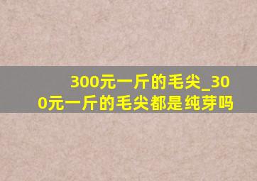 300元一斤的毛尖_300元一斤的毛尖都是纯芽吗