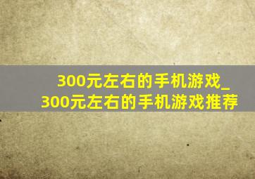 300元左右的手机游戏_300元左右的手机游戏推荐