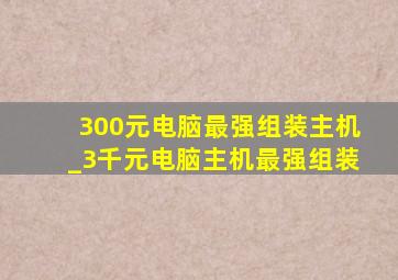 300元电脑最强组装主机_3千元电脑主机最强组装