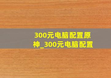 300元电脑配置原神_300元电脑配置