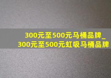 300元至500元马桶品牌_300元至500元虹吸马桶品牌