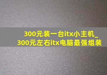 300元装一台itx小主机_300元左右itx电脑最强组装