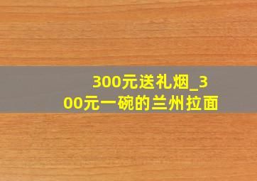 300元送礼烟_300元一碗的兰州拉面