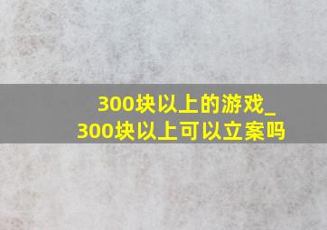 300块以上的游戏_300块以上可以立案吗