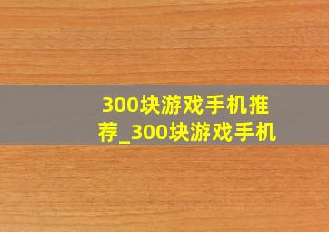 300块游戏手机推荐_300块游戏手机