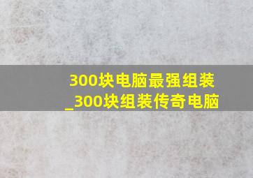 300块电脑最强组装_300块组装传奇电脑